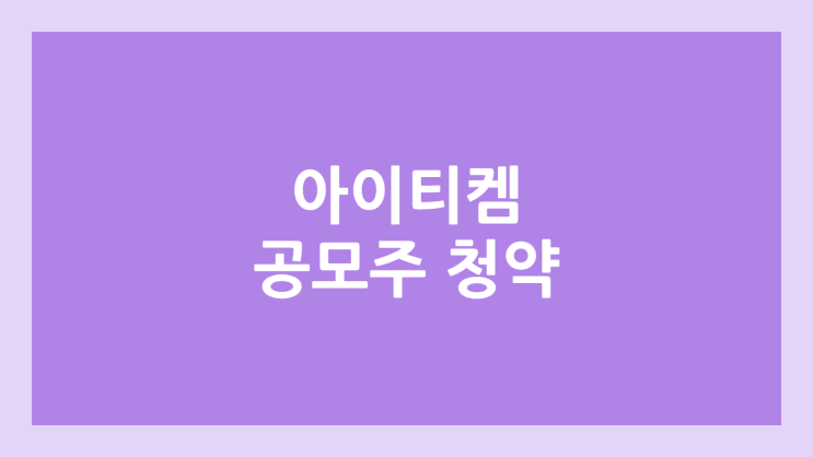 아이티켐 공모주 청약 일정 | 장외가, 공모가, 증거금, 유통 물량, 균등, 비례 배정 | 환매청구권 3개월 부여