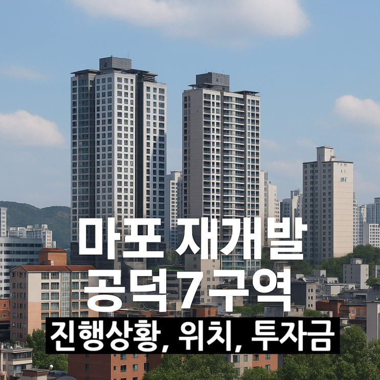  마포 재개발 공덕7구역 진행 상황, 위치, 투자금 정보 [금동하]