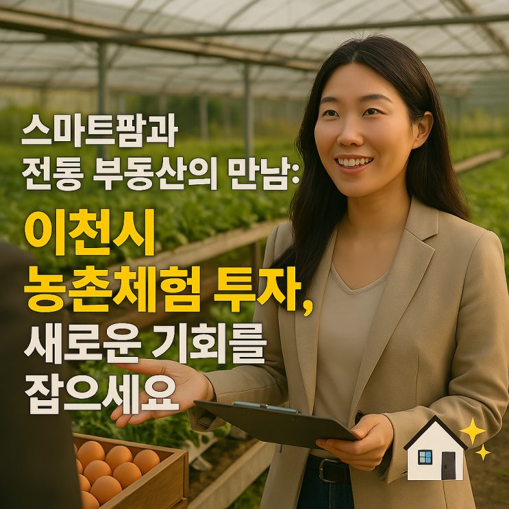  스마트팜 X 전통 부동산, 이천시 농촌체험 투자 아이디어: 새로운 융복합 가치를 만나다!
