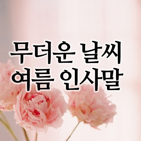  더운날씨인사말 모음｜무더운날씨에 전하는 여름인사