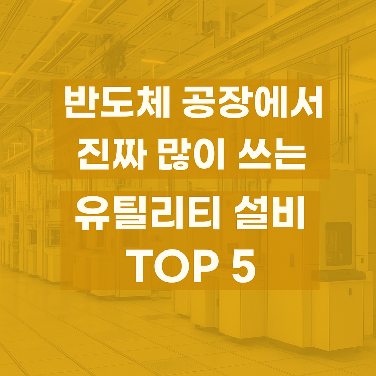  반도체 공장에서 진짜 많이 쓰는 유틸리티 설비 TOP5 정리