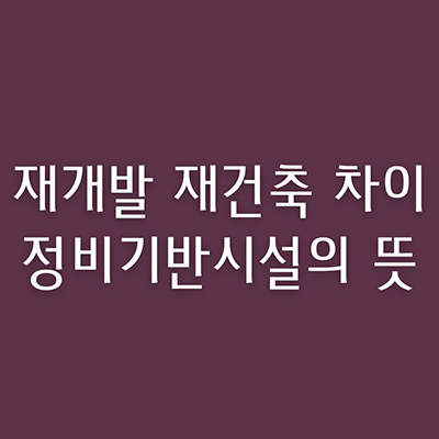  재개발 재건축 명확한 차이 및 정비기반시설 개념까지