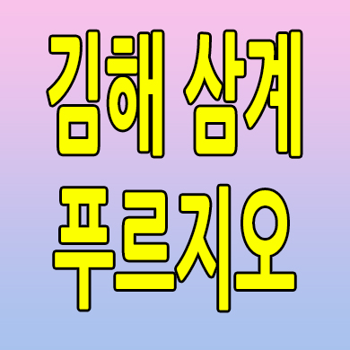  김해 삼계 푸르지오 미분양아파트 삼계동 신축 분양가