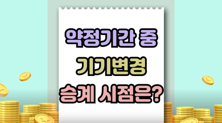  약정 기간 중 기기변경 승계 시점 미리 알아보자
