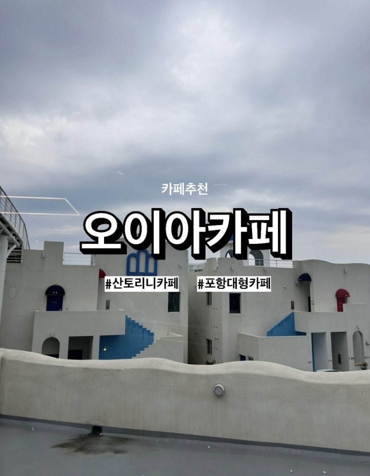  [포항/카페] 포항 대형카페 '오이아카페' 예쁜 산토리니 감성