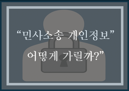  민사소송 중 개인정보를 상대방에게 공개하지 않으려면 이것만 기억하세요