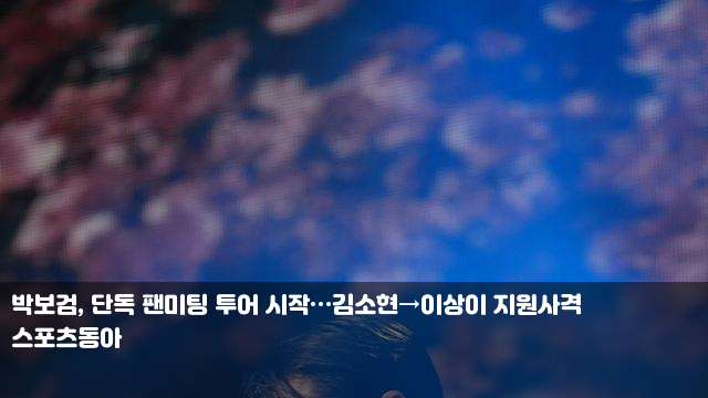 박보검, 단독 팬미팅 투어 시작…<b>김소현</b>→이상이 <b>지원사격</b>... 
