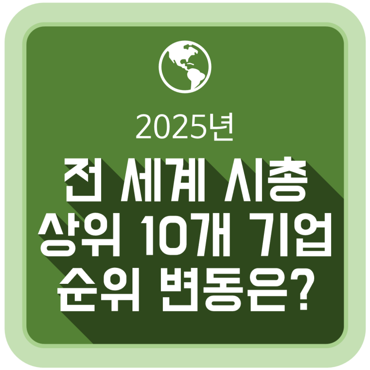  2025 전 세계 시총(시가총액) 상위 10개 기업 순위 변동은?