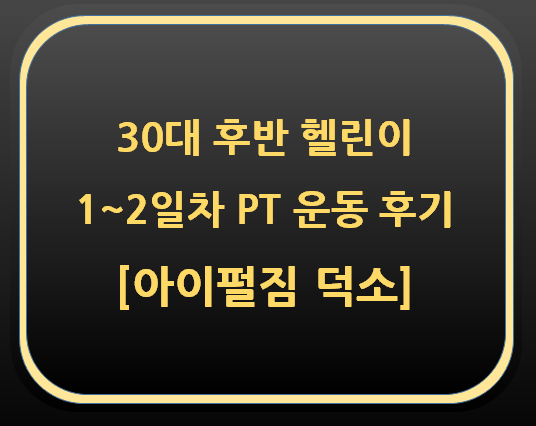  30대 후반 남 헬린이 PT 1~2일차 후기[아이펄짐 덕소]