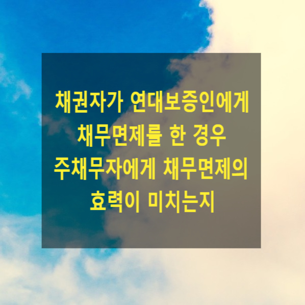  채권자가 연대보증인에게 채무면제를 한 경우 주채무자에게 채무면제의 효력이 미치는지