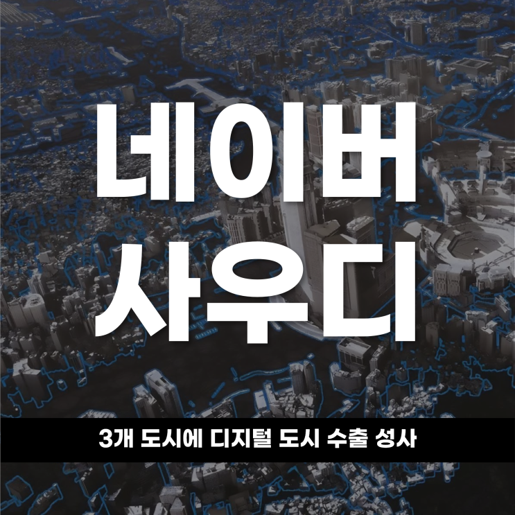  건설 대신 코드 네이버, 사우디 3개 도시에 ‘디지털 도시’ 수출 성사