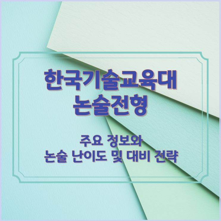  한국기술교육대 논술전형 주요 정보와 논술 난이도 및 대비 전략