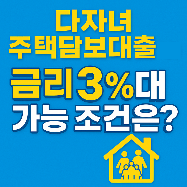 다자녀 주택담보대출 혜택! 금리 3%대 가능 조건은? (2025년 8~9월 기준)