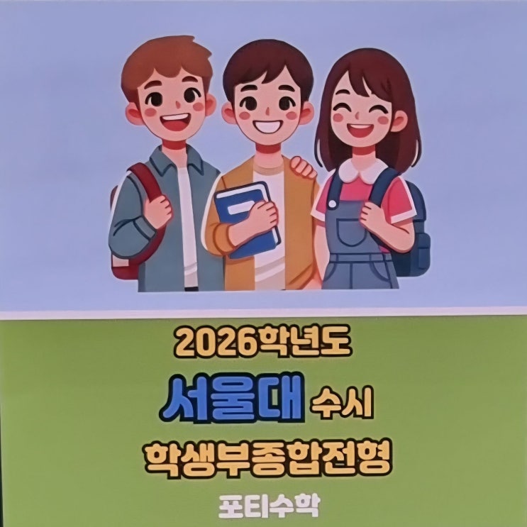   서울대 수시 전형 안내 (2026학년도 기준)  고덕 중고등수학, 포티수학학원에서 준비하세요