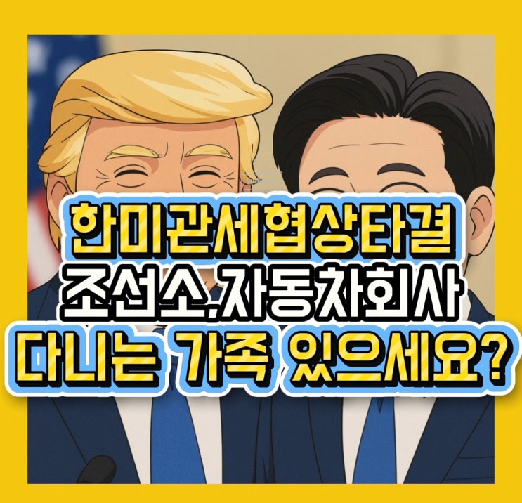 2025 한미 관세 협상 타결! 자동차 관세 15%로 인하, 우리 기업에 어떤 변화가?