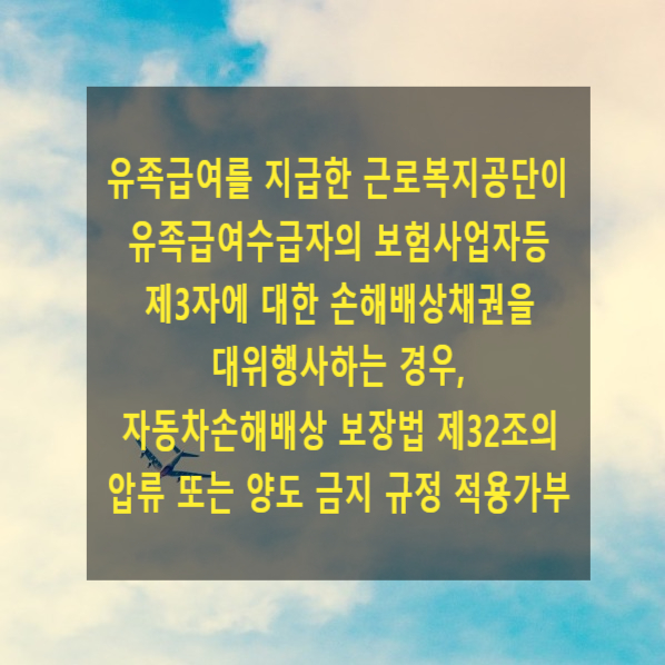  유족급여를 지급한 근로복지공단이 유족급여수급자의 보험사업자등 제3자에 대한 손해배상채권을 대위행사하는 경우, 자동차손해배상 보장법 제32조의 압류 또는 양도 금지 규정 적용가부