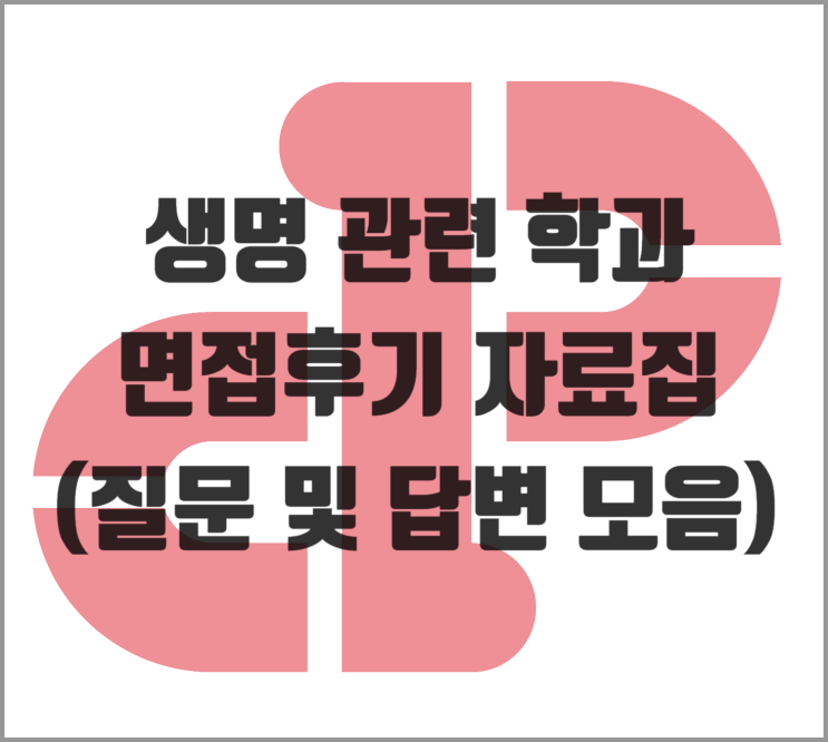  [면접] 생명 관련 학과 면접후기 자료집 (질문 및 답변 모음)