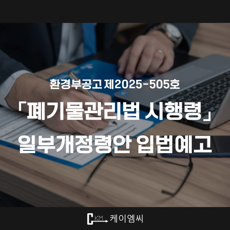  [ 주식회사 케이엠씨 ] 환경부공고 제2025-505호 「폐기물관리법 시행령」 일부개정령안 입법예고