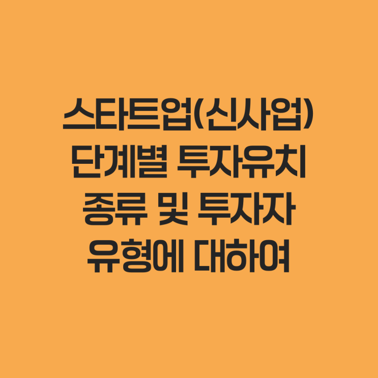  스타트업(신사업) 단계별 투자유치 종류 및 투자자 유형에 대하여