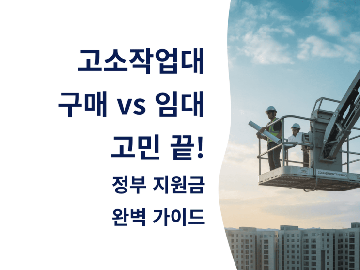  고소작업대 구매 vs 임대 고민 끝! 정부 지원금 완벽 가이드