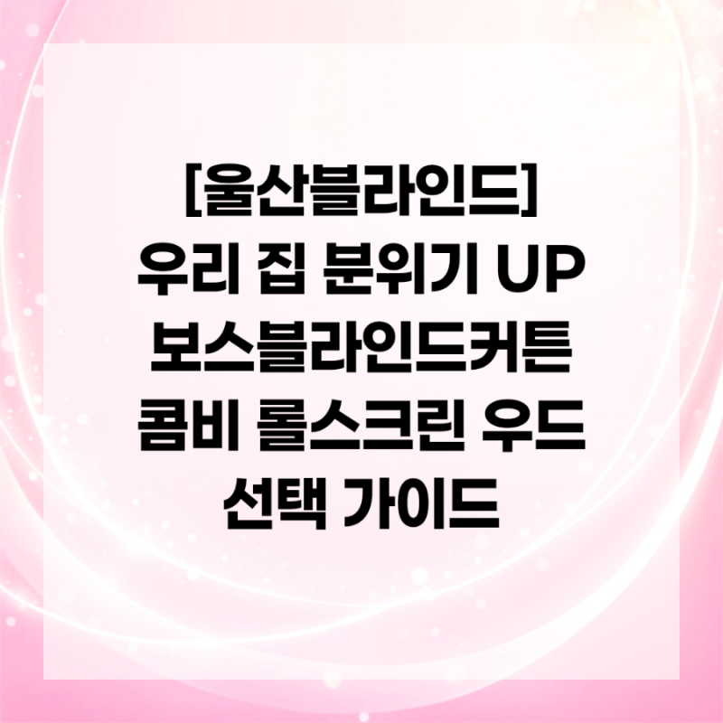 [울산블라인드] 우리 집 분위기 UP 보스블라인드커튼 콤비 롤스크린 우드 선택 가이드