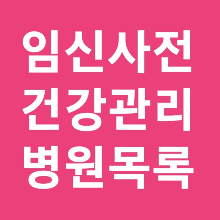 임신사전건강관리 병원 목록 리스트 찾기 / 임신 사전건강관리 지원 사업 참여 의료기관 현황 (2025.8.1. 기준)