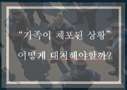  가족이 체포된 상황에서 가장 중요한 대응방법과 절차(feat. 구속영장청구서 교부신청)