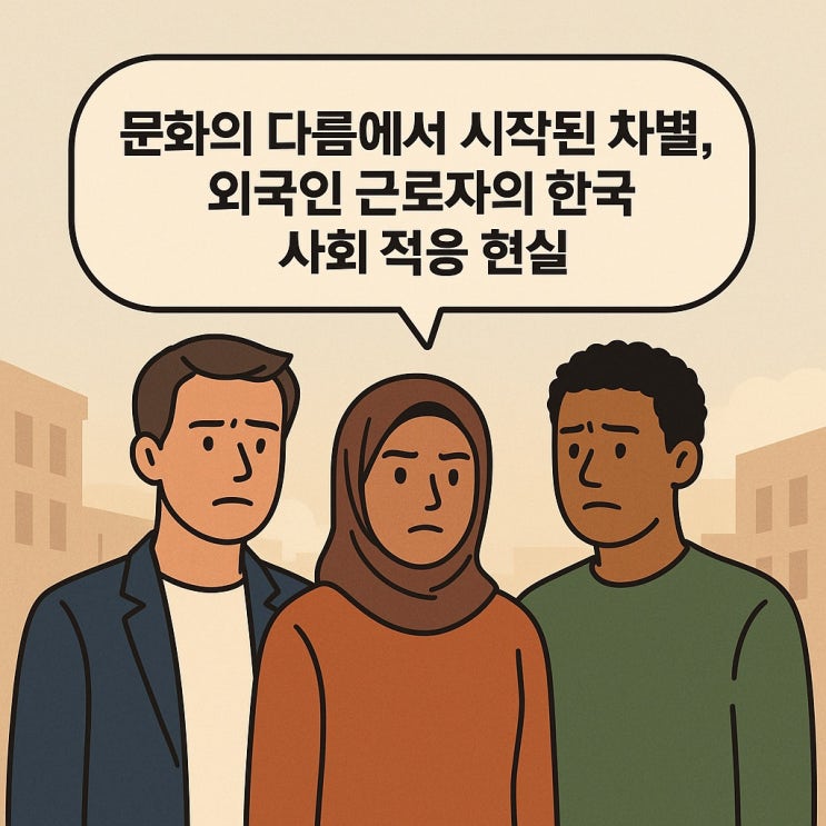  문화의 다름에서 시작된 차별, 외국인 근로자의 한국 사회 적응 현실