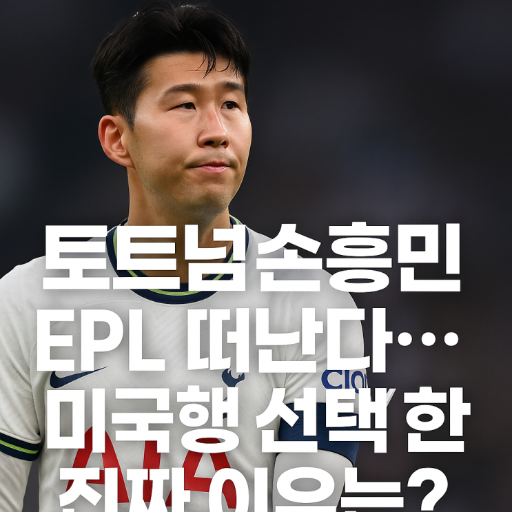 토트넘 <b>손흥민</b> EPL 떠난다 <b>미국행</b> 선택한 진짜 <b>이유</b>는?