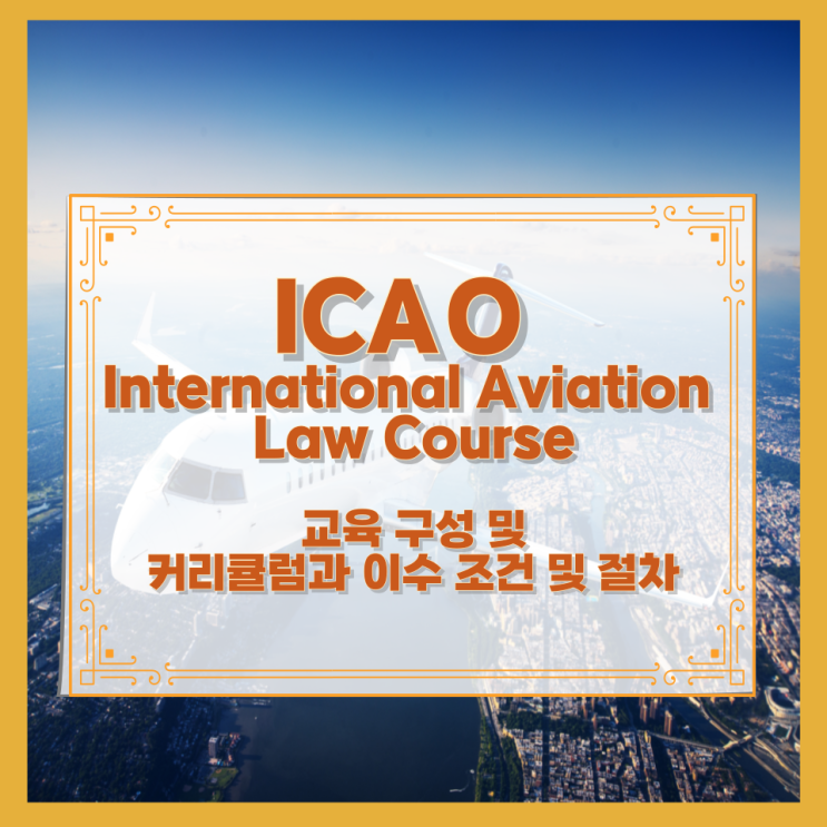  ICAO – International Aviation Law Course 교육 구성 및 커리큘럼과 이수 조건 및 절차