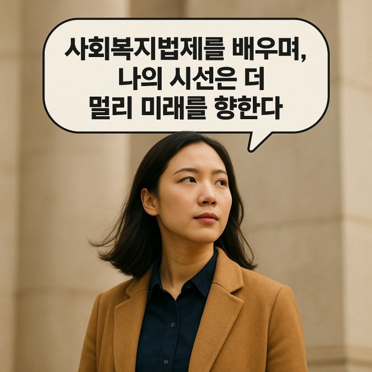  사회복지법제를 배우며, 나의 시선은 더 멀리 미래를 향한다.