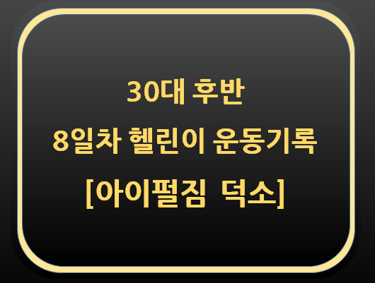 30대 후반 8일차 헬린이 운동기록[아이펄짐 덕소]