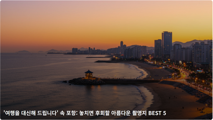  '여행을 대신해 드립니다' 속 포항: 놓치면 후회할 아름다운 촬영지 BEST 5