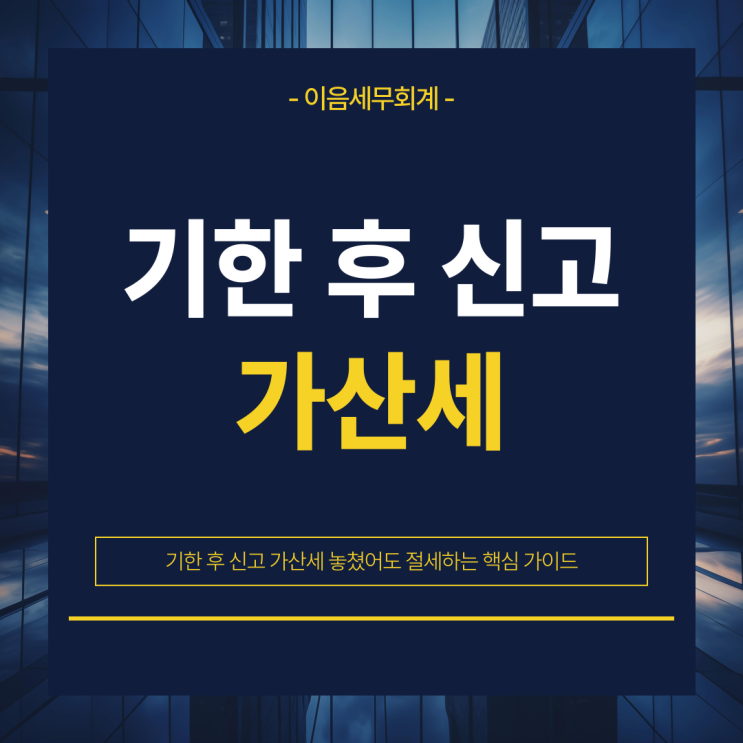  기한 후 신고 가산세 놓쳤어도 절세하는 핵심 가이드