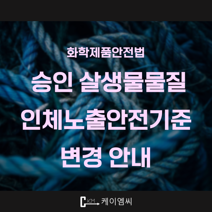  [ 주식회사 케이엠씨 ] 화학제품안전법 살생물제, 승인 살생물물질 인체노출안전기준 변경 안내