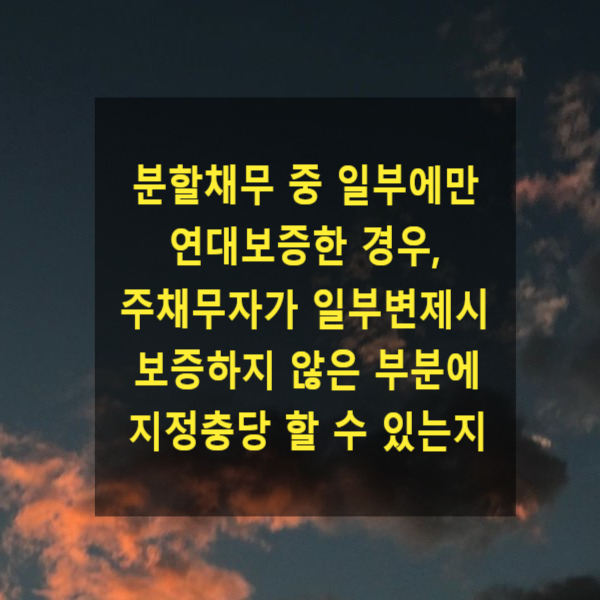  분할채무 중 일부에만 연대보증한 경우, 주채무자가 일부변제시 보증하지 않은 부분에 지정충당 할 수 있는지