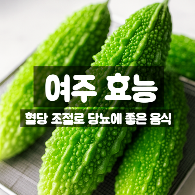  여주 효능 부작용 먹는법 – 혈당 관리와 당뇨에 특화