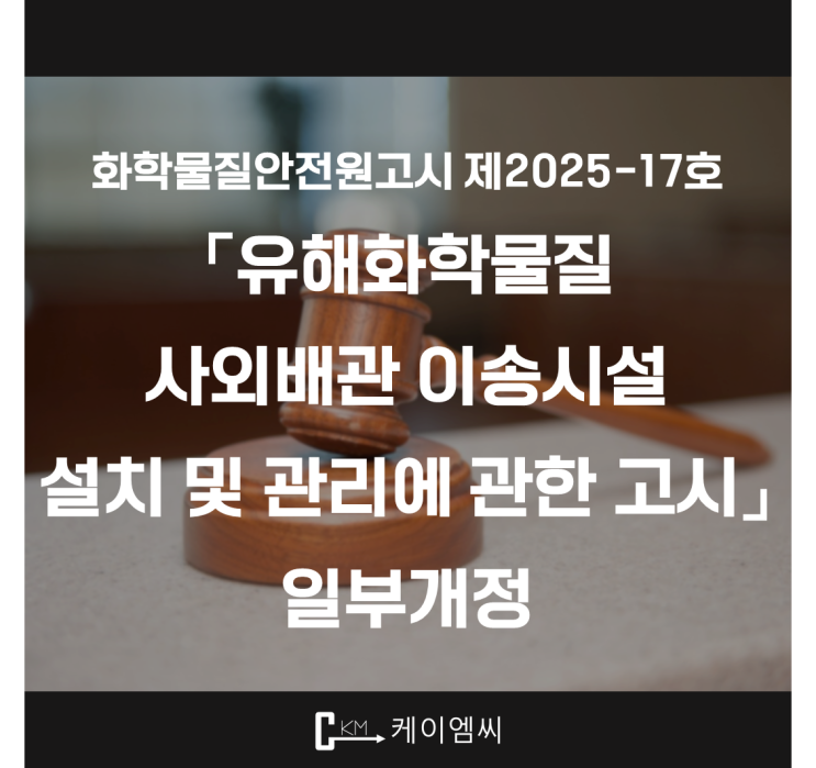  [ 주식회사 케이엠씨 ] 화학물질안전원고시 제2025-17호 「유해화학물질 사외배관 이송시설 설치 및 관리에 관한 고시」 일부개정