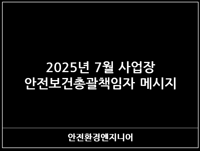  2025년 7월 사업장 안전보건총괄책임자 메시지