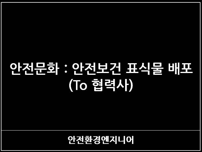  안전문화 : 안전보건 표식물 배포(To 협력사)