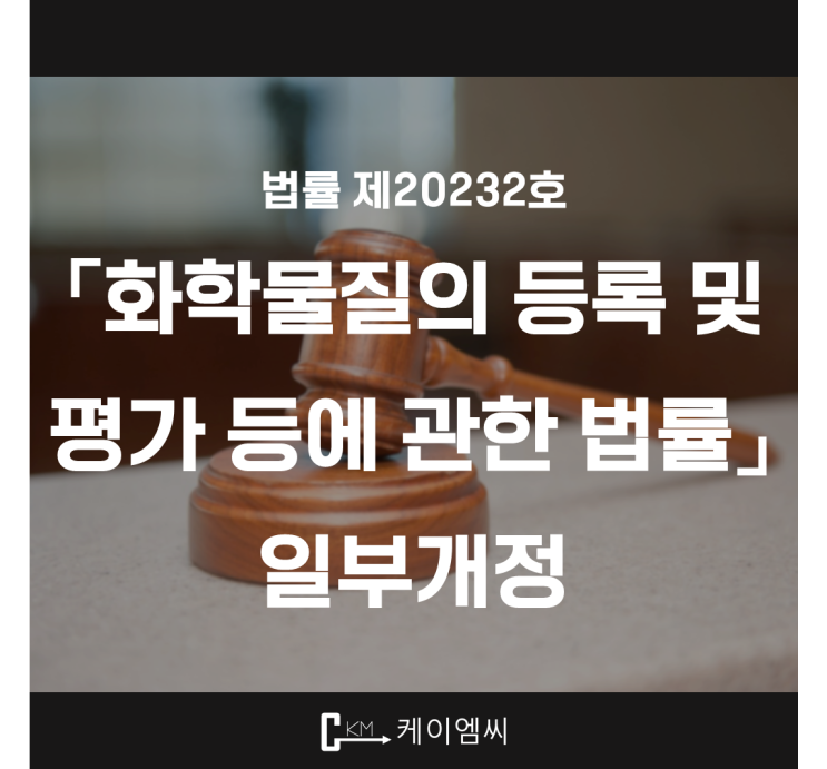  [ 주식회사 케이엠씨 ] 법률 제20232호 「화학물질의 등록 및 평가 등에 관한 법률」 일부개정