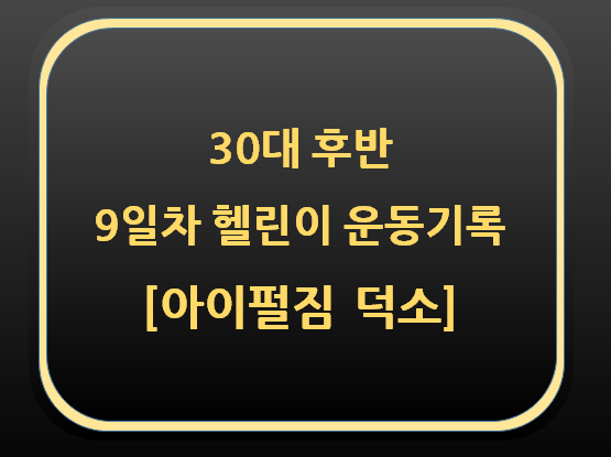  30대 후반 9일차 헬린이 운동기록[아이펄짐 덕소]