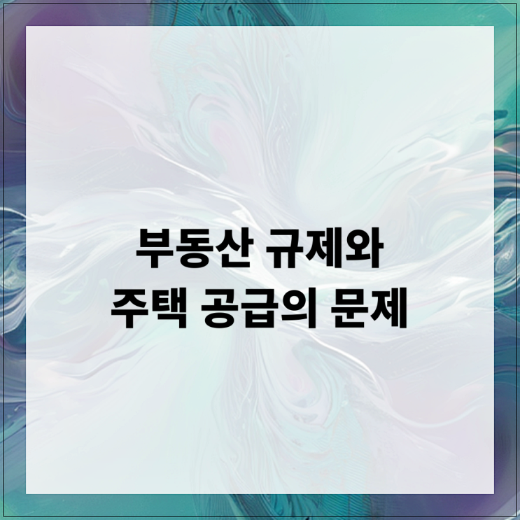  부동산 규제와 주택 공급의 문제, 해결책과 미래 전망
