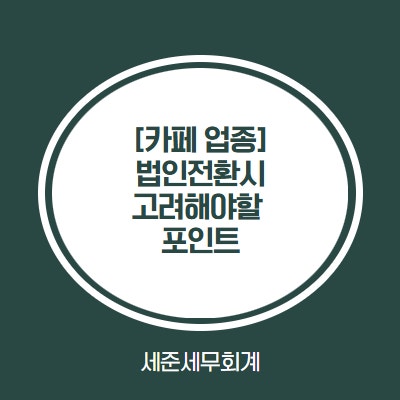  [카페 성공 후 찾아오는 고민, 법인전환이 답일까?] - 세무사가 짚어주는 법인전환 핵심 포인트 정리