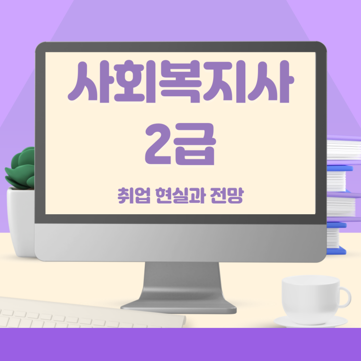  사회복지사 2급 자격증 취업 현실과 전망