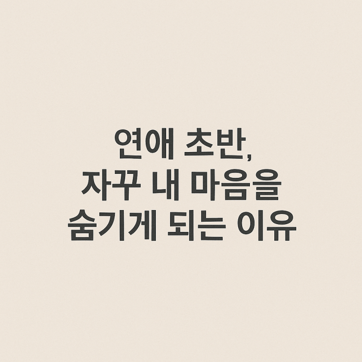  연애 초반, 자꾸 내 마음을 숨기게 되는 이유