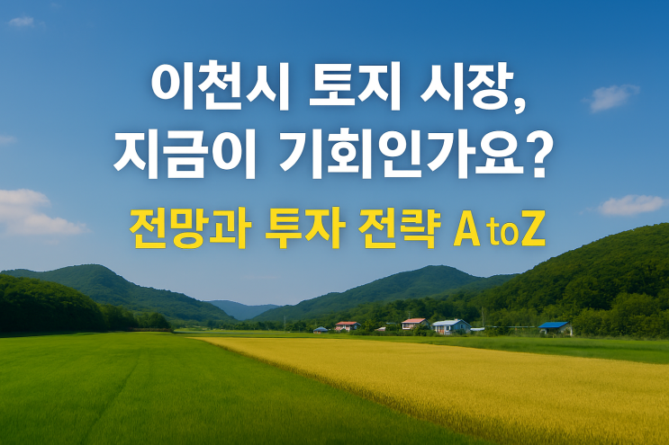  [이천it부동산] 이천시 토지 시장, 지금이 기회인가요? 전망과 투자 전략 A to Z