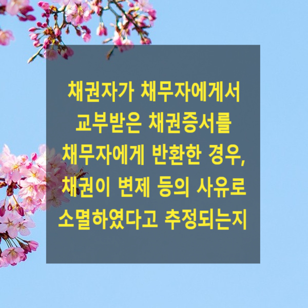  채권자가 채무자에게서 교부받은 채권증서(지불각서, 차용증 등 금전소비대차계약서, 예금증서 등)를 채무자에게 반환한 경우, 채권이 변제 등의 사유로 소멸하였다고 추정되는지
