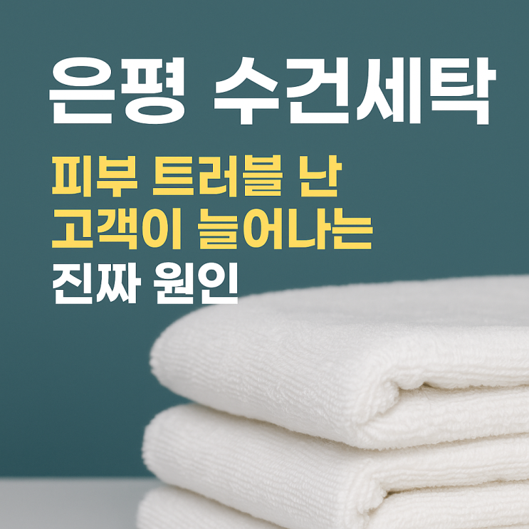  은평 수건세탁, 피부 트러블 난 고객이 늘어나는 진짜 원인
