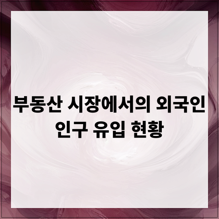  부동산 시장에서의 외국인 인구 유입 현황